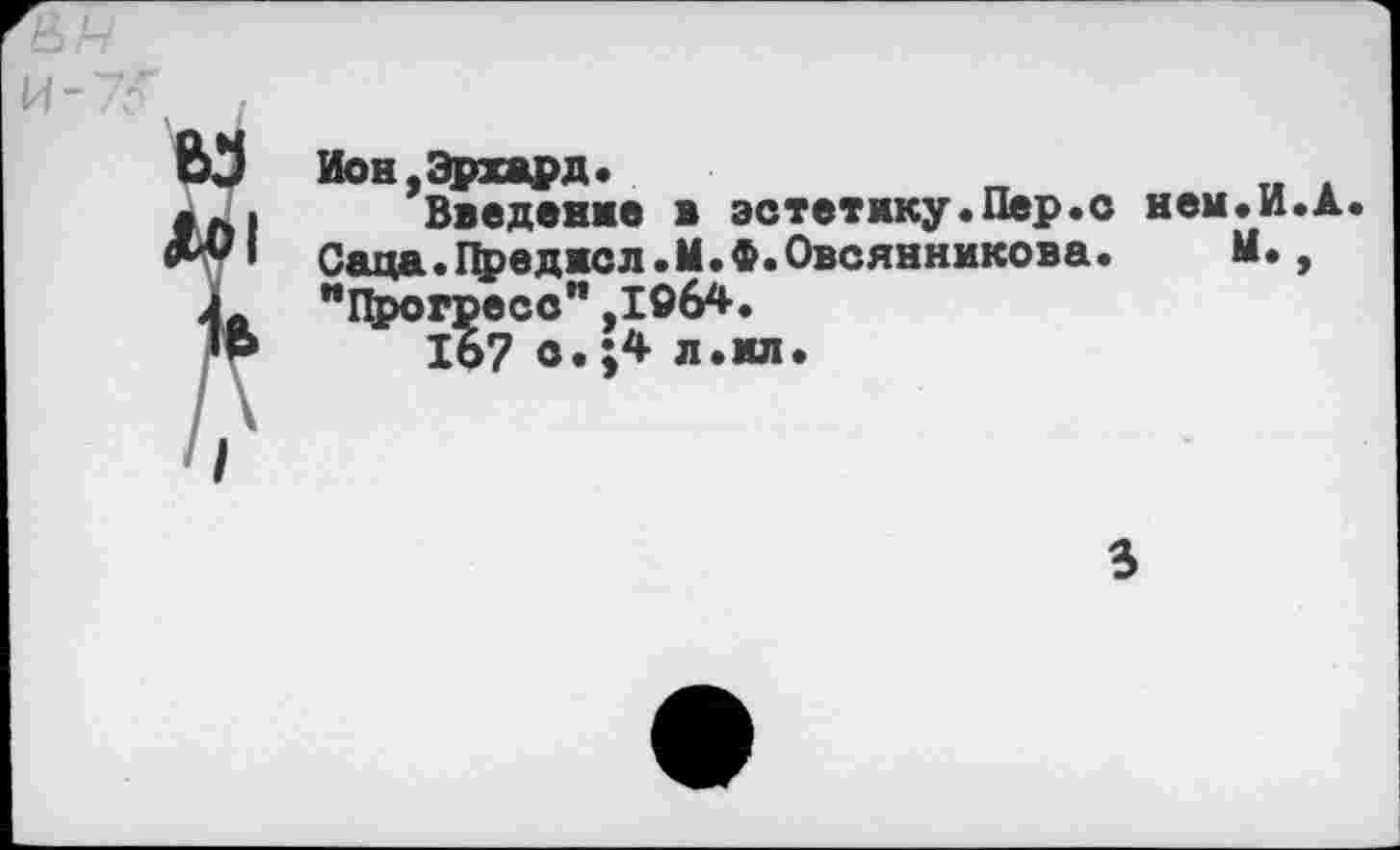 ﻿и
Ион.Эрхард«
*Л1 Введение в эстетику.Пер.о нем.И.А с.япя .Првпиол.М. Ф. Овсянникова. И.,
Лл "Прогресс” ,196*.
1р 167 о. ;4 л «ил.
3